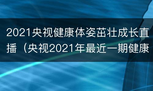 2021央视健康体姿茁壮成长直播（央视2021年最近一期健康之路节目）