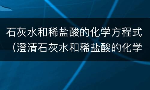 石灰水和稀盐酸的化学方程式（澄清石灰水和稀盐酸的化学方程式）