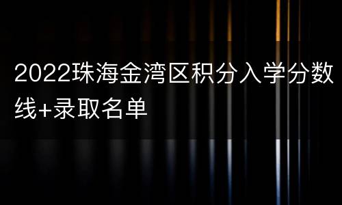 2022珠海金湾区积分入学分数线+录取名单