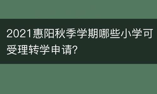 2021惠阳秋季学期哪些小学可受理转学申请？