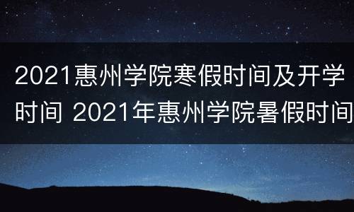 2021惠州学院寒假时间及开学时间 2021年惠州学院暑假时间