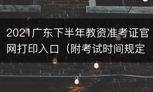 2021广东下半年教资准考证官网打印入口（附考试时间规定）