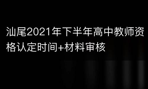 汕尾2021年下半年高中教师资格认定时间+材料审核