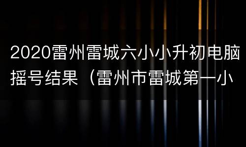 2020雷州雷城六小小升初电脑摇号结果（雷州市雷城第一小学招生报名）