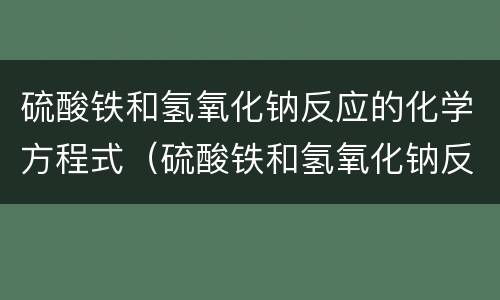 硫酸铁和氢氧化钠反应的化学方程式（硫酸铁和氢氧化钠反应的化学方程式配平）