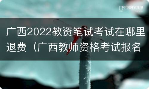 广西2022教资笔试考试在哪里退费（广西教师资格考试报名费）