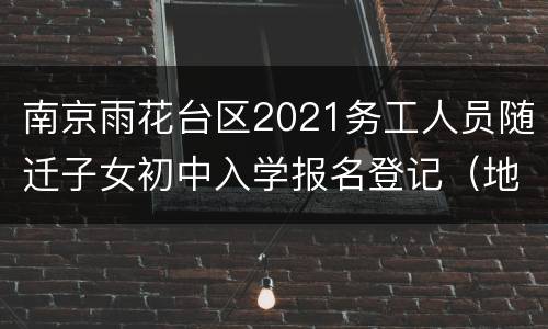 南京雨花台区2021务工人员随迁子女初中入学报名登记（地点+材料）