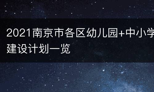 2021南京市各区幼儿园+中小学建设计划一览