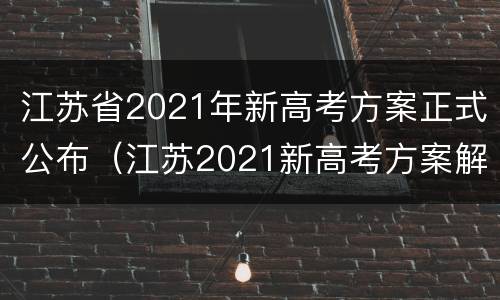 江苏省2021年新高考方案正式公布（江苏2021新高考方案解读）