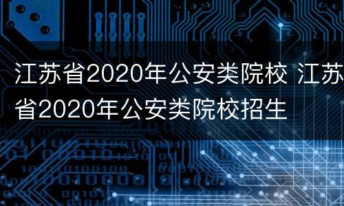 江苏省2020年公安类院校 江苏省2020年公安类院校招生