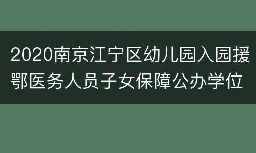 2020南京江宁区幼儿园入园援鄂医务人员子女保障公办学位