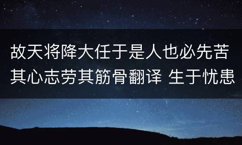 故天将降大任于是人也必先苦其心志劳其筋骨翻译 生于忧患死于安乐原文及翻译