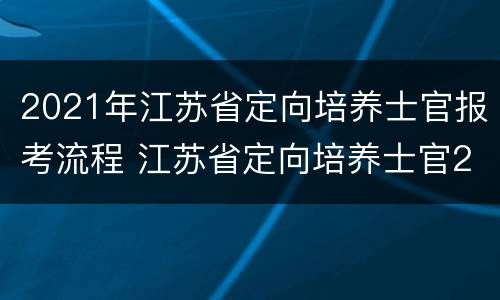 2021年江苏省定向培养士官报考流程 江苏省定向培养士官2020招收政策