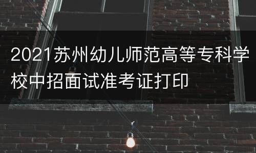 2021苏州幼儿师范高等专科学校中招面试准考证打印