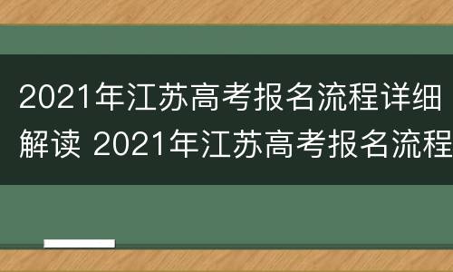 2021年江苏高考报名流程详细解读 2021年江苏高考报名流程详细解读
