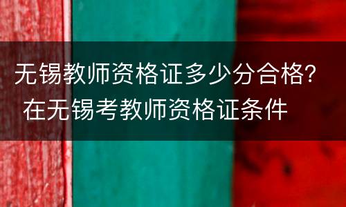 无锡教师资格证多少分合格？ 在无锡考教师资格证条件