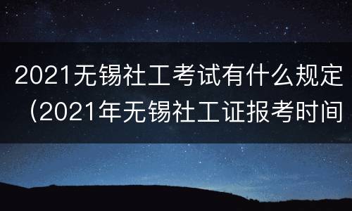 2021无锡社工考试有什么规定（2021年无锡社工证报考时间）