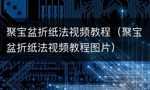 聚宝盆折纸法视频教程（聚宝盆折纸法视频教程图片）