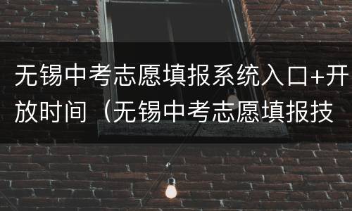 无锡中考志愿填报系统入口+开放时间（无锡中考志愿填报技巧与指南2021）