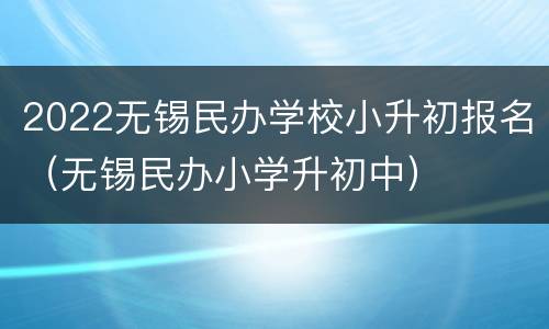 2022无锡民办学校小升初报名（无锡民办小学升初中）