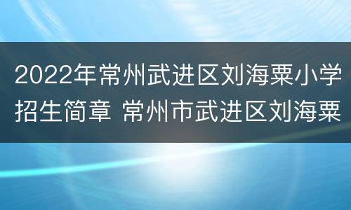 2022年常州武进区刘海粟小学招生简章 常州市武进区刘海粟小学校长