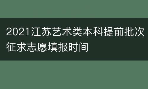 2021江苏艺术类本科提前批次征求志愿填报时间