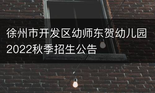 徐州市开发区幼师东贺幼儿园2022秋季招生公告