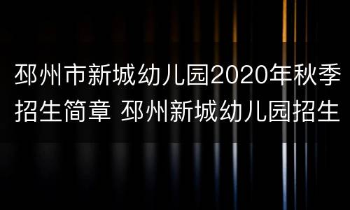 邳州市新城幼儿园2020年秋季招生简章 邳州新城幼儿园招生简章2021