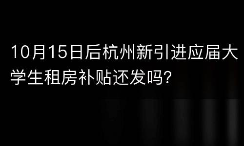 10月15日后杭州新引进应届大学生租房补贴还发吗？
