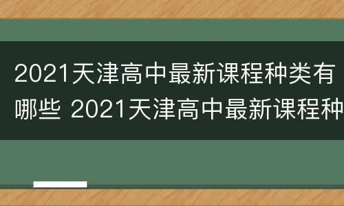 2021天津高中最新课程种类有哪些 2021天津高中最新课程种类有哪些呢