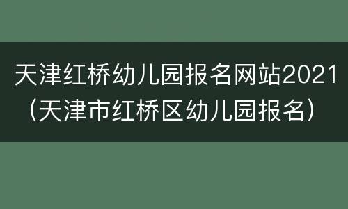 天津红桥幼儿园报名网站2021（天津市红桥区幼儿园报名）