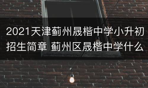 2021天津蓟州晟楷中学小升初招生简章 蓟州区晟楷中学什么时候招生