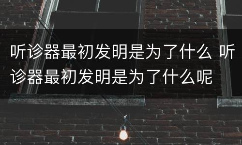 听诊器最初发明是为了什么 听诊器最初发明是为了什么呢