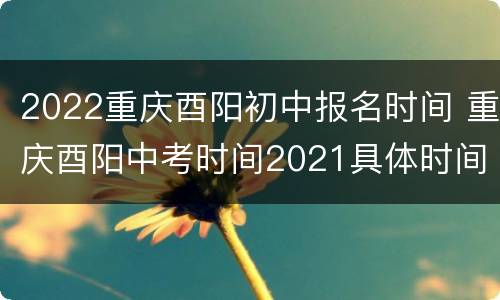 2022重庆酉阳初中报名时间 重庆酉阳中考时间2021具体时间
