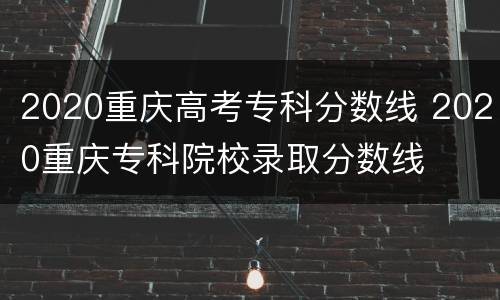 2020重庆高考专科分数线 2020重庆专科院校录取分数线