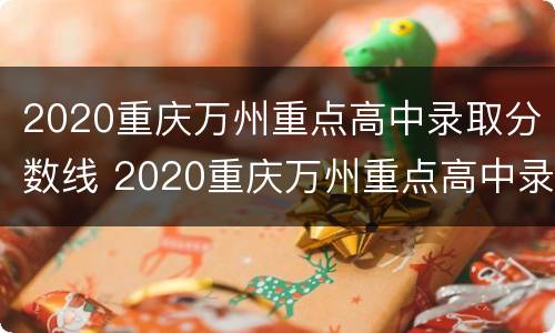2020重庆万州重点高中录取分数线 2020重庆万州重点高中录取分数线是多少