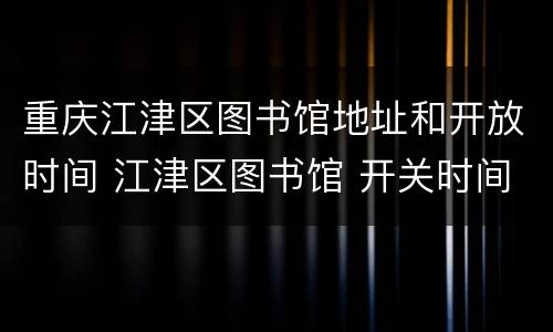 重庆江津区图书馆地址和开放时间 江津区图书馆 开关时间