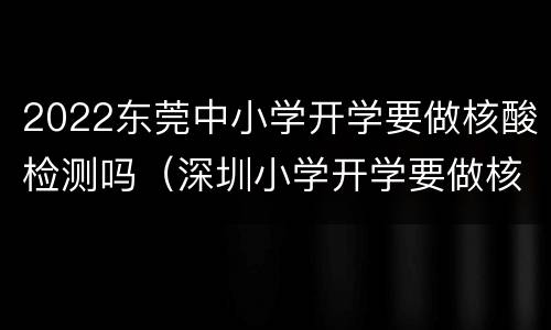 2022东莞中小学开学要做核酸检测吗（深圳小学开学要做核酸检测吗）