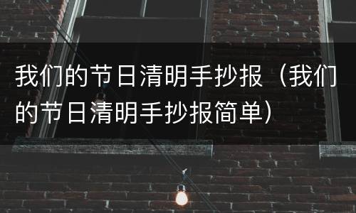 我们的节日清明手抄报（我们的节日清明手抄报简单）