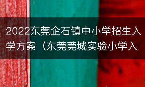 2022东莞企石镇中小学招生入学方案（东莞莞城实验小学入学条件）