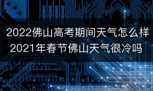 2022佛山高考期间天气怎么样 2021年春节佛山天气很冷吗