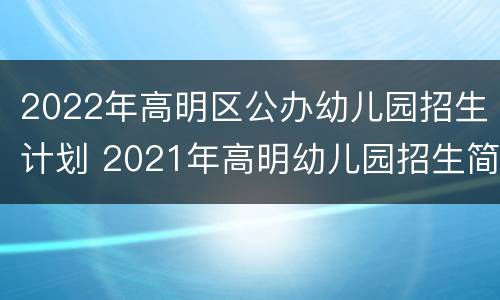 2022年高明区公办幼儿园招生计划 2021年高明幼儿园招生简章