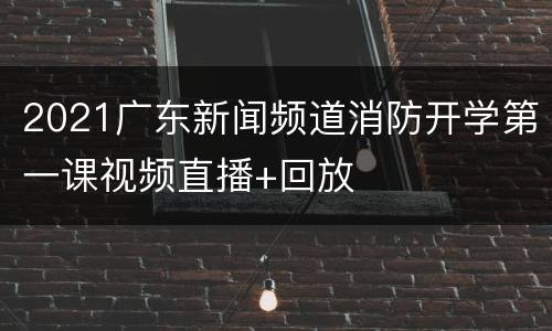 2021广东新闻频道消防开学第一课视频直播+回放