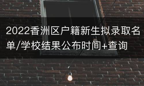 2022香洲区户籍新生拟录取名单/学校结果公布时间+查询