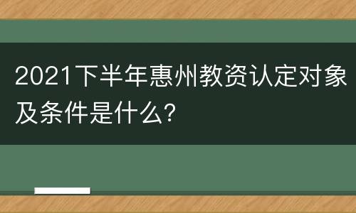 2021下半年惠州教资认定对象及条件是什么？