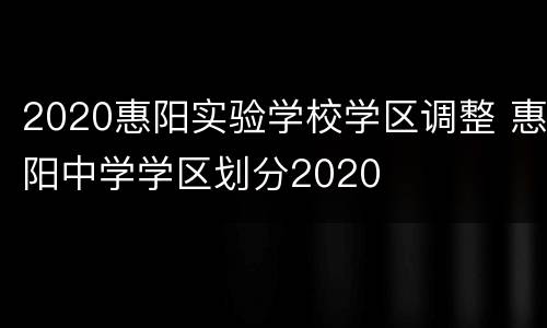 2020惠阳实验学校学区调整 惠阳中学学区划分2020