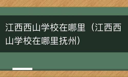 江西西山学校在哪里（江西西山学校在哪里抚州）