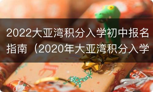 2022大亚湾积分入学初中报名指南（2020年大亚湾积分入学一览表）