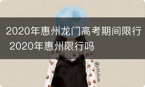 2020年惠州龙门高考期间限行 2020年惠州限行吗