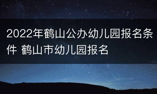 2022年鹤山公办幼儿园报名条件 鹤山市幼儿园报名